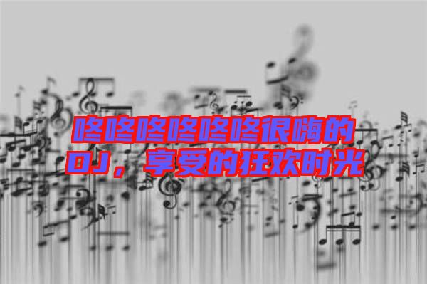 咚咚咚咚咚咚很嗨的DJ，享受的狂歡時(shí)光