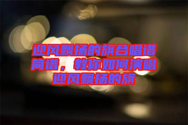 迎風(fēng)飄揚的旗合唱譜簡譜，教你如何演唱迎風(fēng)飄揚的旗