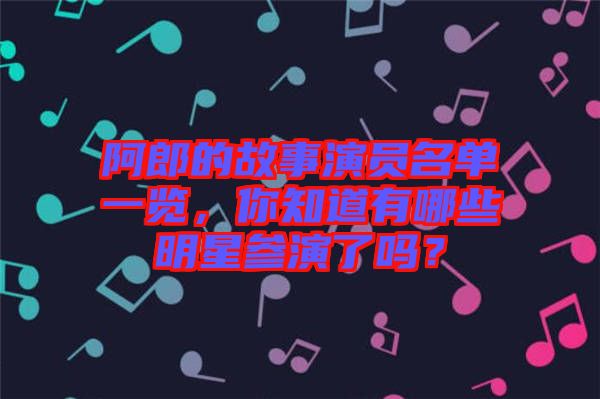 阿郎的故事演員名單一覽，你知道有哪些明星參演了嗎？