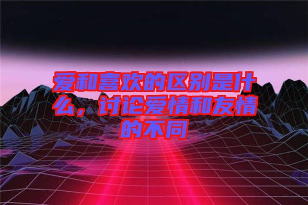 愛和喜歡的區(qū)別是什么，討論愛情和友情的不同