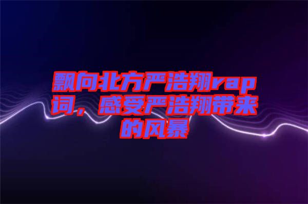 飄向北方嚴浩翔rap詞，感受嚴浩翔帶來的風暴