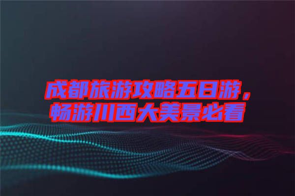 成都旅游攻略五日游，暢游川西大美景必看