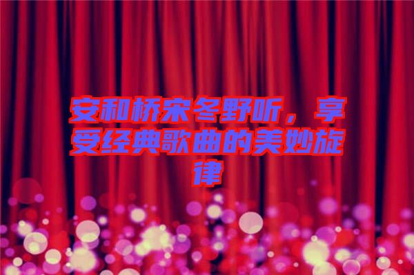 安和橋宋冬野聽(tīng)，享受經(jīng)典歌曲的美妙旋律