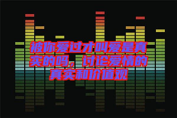 被你愛過才叫愛是真實(shí)的嗎，討論愛情的真實(shí)和價(jià)值觀