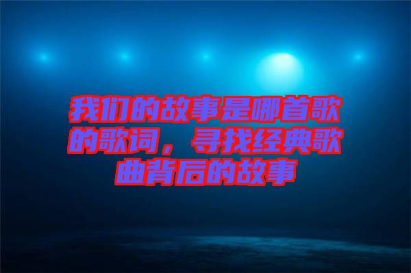 我們的故事是哪首歌的歌詞，尋找經(jīng)典歌曲背后的故事