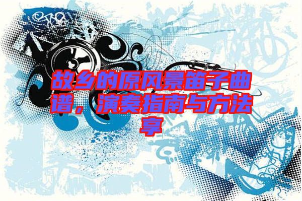 故鄉(xiāng)的原風景笛子曲譜，演奏指南與方法享