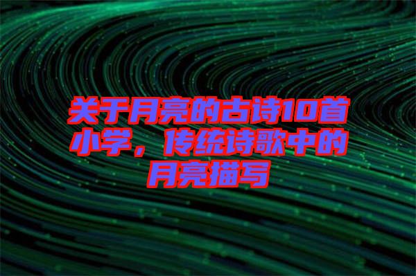 關于月亮的古詩10首小學，傳統(tǒng)詩歌中的月亮描寫