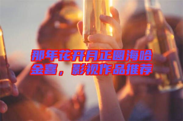 那年花開月正圓海哈金喜，影視作品推薦