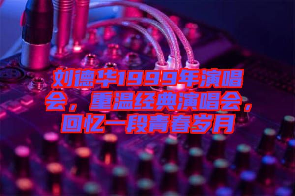 劉德華1999年演唱會(huì)，重溫經(jīng)典演唱會(huì)，回憶一段青春歲月