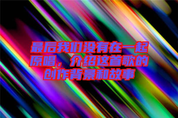 最后我們沒有在一起原唱，介紹這首歌的創(chuàng)作背景和故事