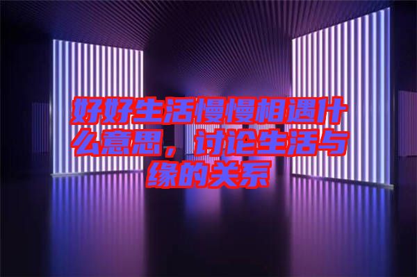 好好生活慢慢相遇什么意思，討論生活與緣的關(guān)系