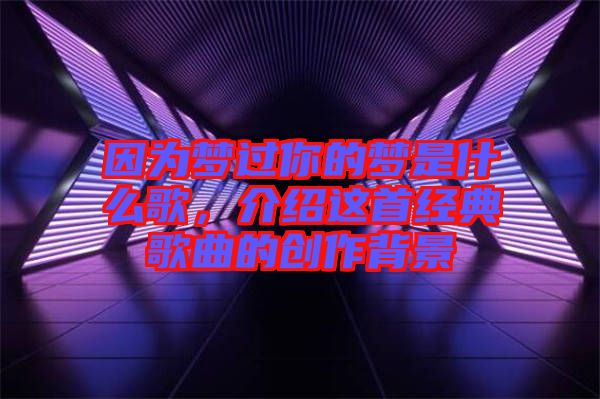 因為夢過你的夢是什么歌，介紹這首經(jīng)典歌曲的創(chuàng)作背景