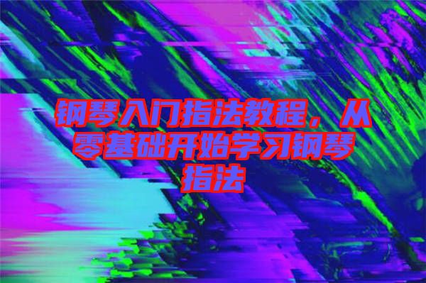 鋼琴入門指法教程，從零基礎(chǔ)開始學(xué)習(xí)鋼琴指法