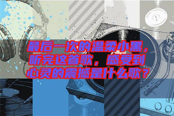 最后一次的溫柔小黑，聽完這首歌，感受到心靈的震撼是什么歌？