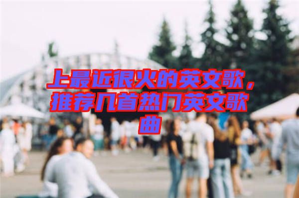 上最近很火的英文歌，推薦幾首熱門英文歌曲