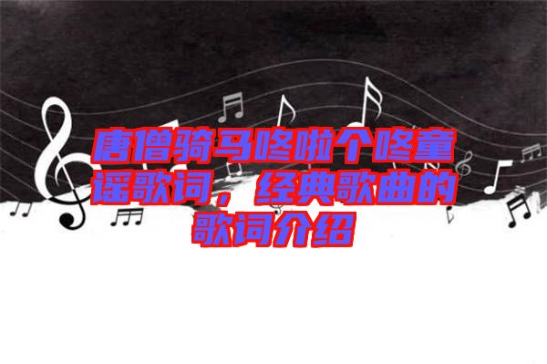 唐僧騎馬咚啦個咚童謠歌詞，經(jīng)典歌曲的歌詞介紹