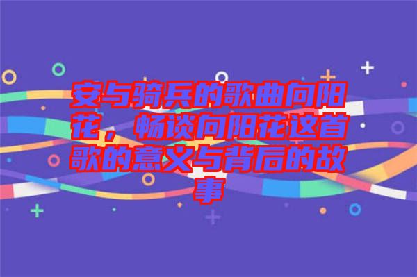 安與騎兵的歌曲向陽花，暢談向陽花這首歌的意義與背后的故事