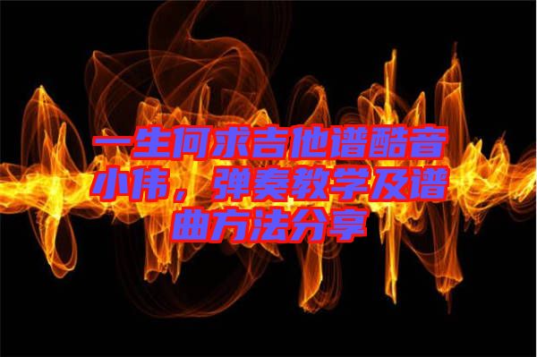 一生何求吉他譜酷音小偉，彈奏教學(xué)及譜曲方法分享
