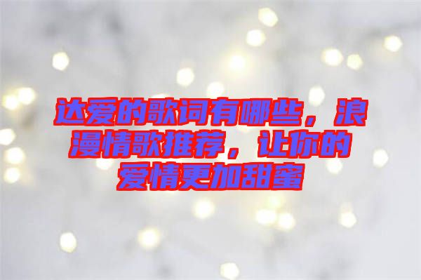 達愛的歌詞有哪些，浪漫情歌推薦，讓你的愛情更加甜蜜
