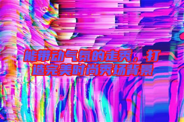 能帶動氣氛的走秀，打造完美時尚秀場背景