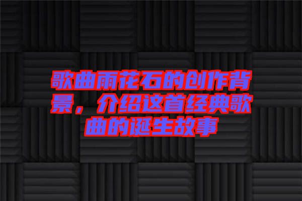 歌曲雨花石的創(chuàng)作背景，介紹這首經(jīng)典歌曲的誕生故事