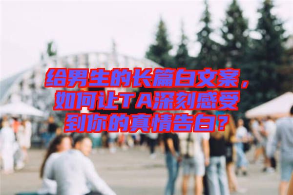 給男生的長篇白文案，如何讓TA深刻感受到你的真情告白？