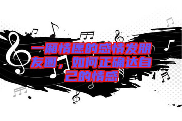 一廂情愿的感情發(fā)朋友圈，如何正確達自己的情感