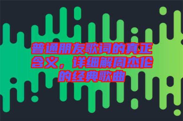 普通朋友歌詞的真正含義，詳細(xì)解周杰倫的經(jīng)典歌曲