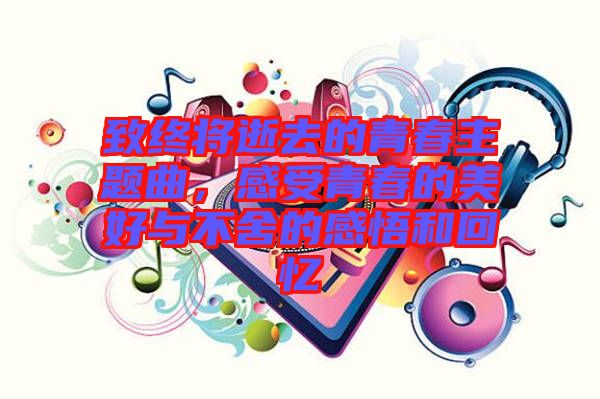 致終將逝去的青春主題曲，感受青春的美好與不舍的感悟和回憶