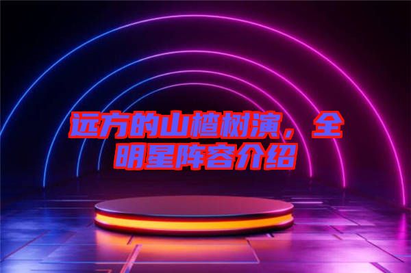 遠(yuǎn)方的山楂樹(shù)演，全明星陣容介紹