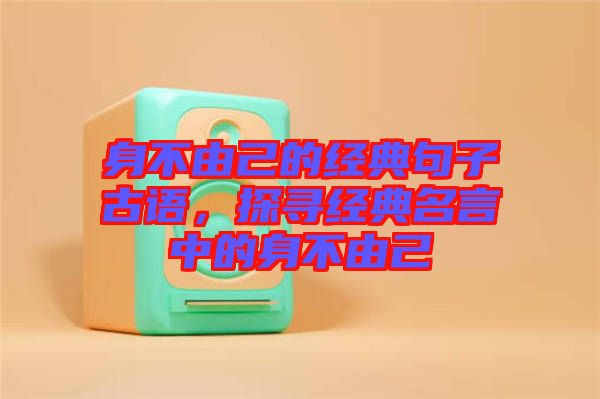 身不由己的經(jīng)典句子古語，探尋經(jīng)典名言中的身不由己
