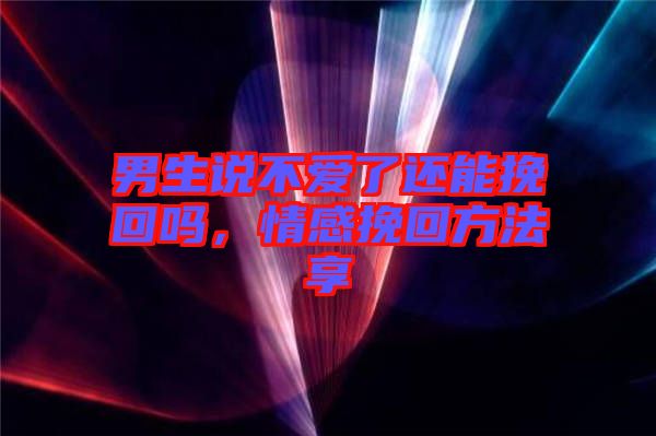 男生說不愛了還能挽回嗎，情感挽回方法享