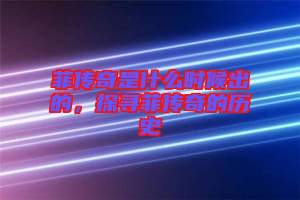 菲傳奇是什么時(shí)候出的，探尋菲傳奇的歷史