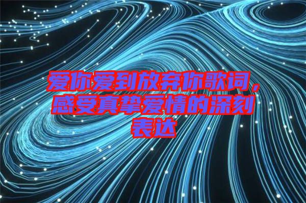 愛你愛到放棄你歌詞，感受真摯愛情的深刻表達(dá)