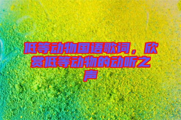 低等動(dòng)物國語歌詞，欣賞低等動(dòng)物的動(dòng)聽之聲