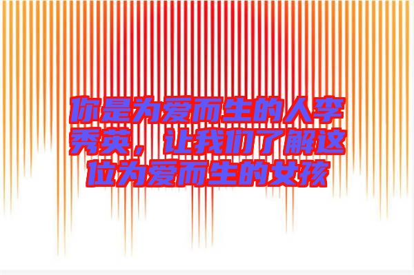 你是為愛而生的人李秀英，讓我們了解這位為愛而生的女孩