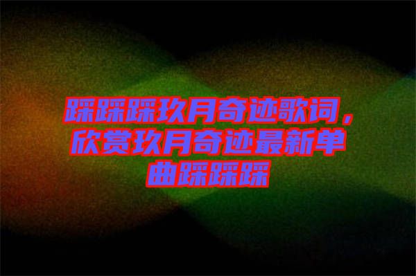 踩踩踩玖月奇跡歌詞，欣賞玖月奇跡最新單曲踩踩踩