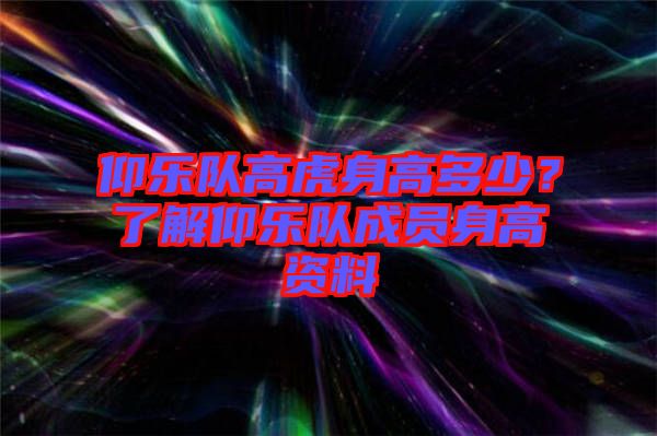 仰樂(lè)隊(duì)高虎身高多少？了解仰樂(lè)隊(duì)成員身高資料