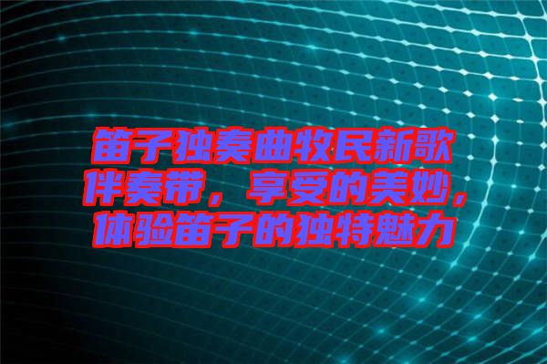 笛子獨奏曲牧民新歌伴奏帶，享受的美妙，體驗笛子的獨特魅力