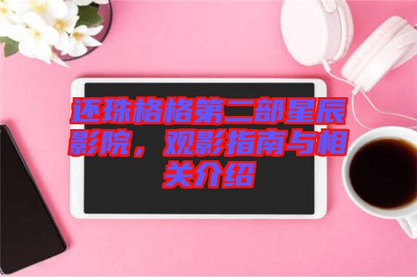 還珠格格第二部星辰影院，觀影指南與相關(guān)介紹