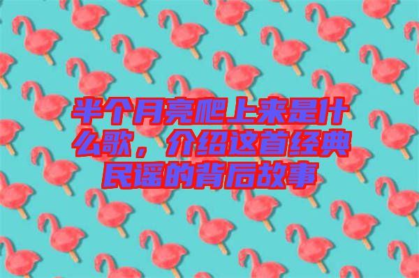 半個月亮爬上來是什么歌，介紹這首經(jīng)典民謠的背后故事