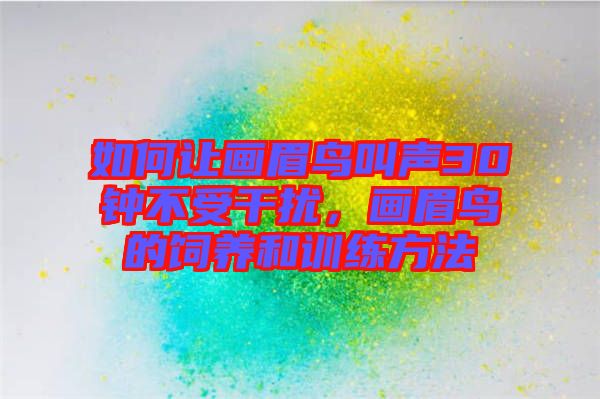 如何讓畫眉鳥叫聲30鐘不受干擾，畫眉鳥的飼養(yǎng)和訓練方法
