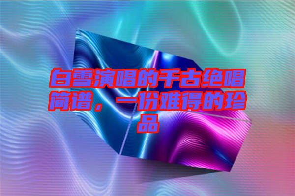 白雪演唱的千古絕唱簡(jiǎn)譜，一份難得的珍品