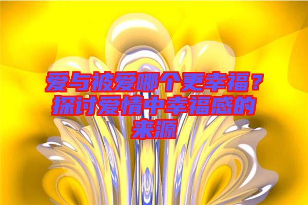 愛與被愛哪個(gè)更幸福？探討愛情中幸福感的來源