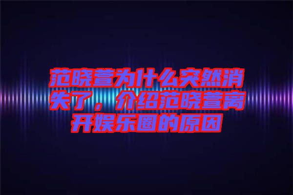 范曉萱為什么突然消失了，介紹范曉萱離開娛樂圈的原因