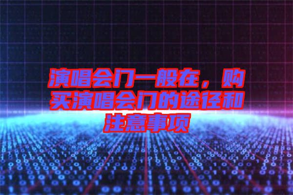 演唱會(huì)門一般在，購(gòu)買演唱會(huì)門的途徑和注意事項(xiàng)