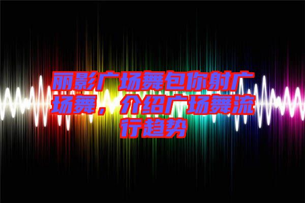 麗影廣場(chǎng)舞包你射廣場(chǎng)舞，介紹廣場(chǎng)舞流行趨勢(shì)