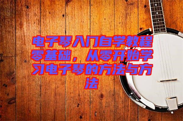 電子琴入門(mén)自學(xué)教程零基礎(chǔ)，從零開(kāi)始學(xué)習(xí)電子琴的方法與方法