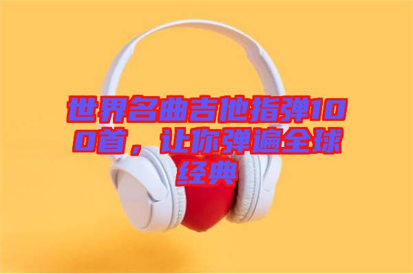 世界名曲吉他指彈100首，讓你彈遍全球經(jīng)典