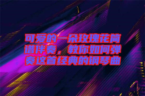 可愛的一朵玫瑰花簡譜伴奏，教你如何彈奏這首經(jīng)典的鋼琴曲